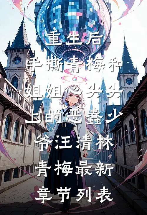重生后，手撕青梅和姐姐心尖尖上的恶蠢少爷汪清林青梅最新章节列表