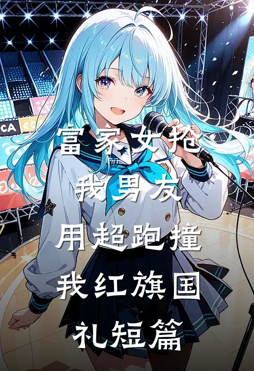 富家女抢我男友，用超跑撞我红旗国礼短篇
