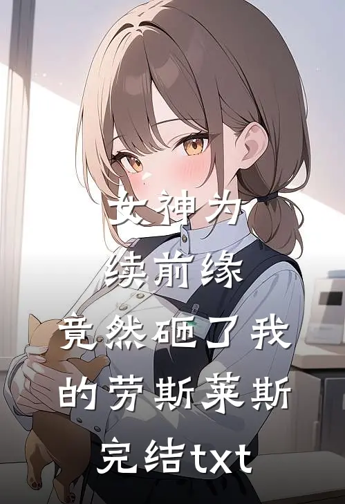女神为续前缘，竟然砸了我的劳斯莱斯完结txt
