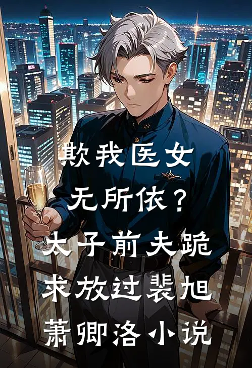 欺我医女无所依？太子前夫跪求放过裴旭萧卿洛小说