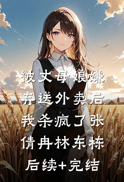 被丈母娘嫌弃送外卖后，我杀疯了张倩冉林东栋后续+完结