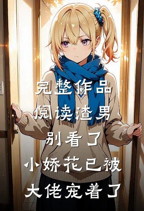 完整作品阅读渣男别看了，小娇花已被大佬宠着了