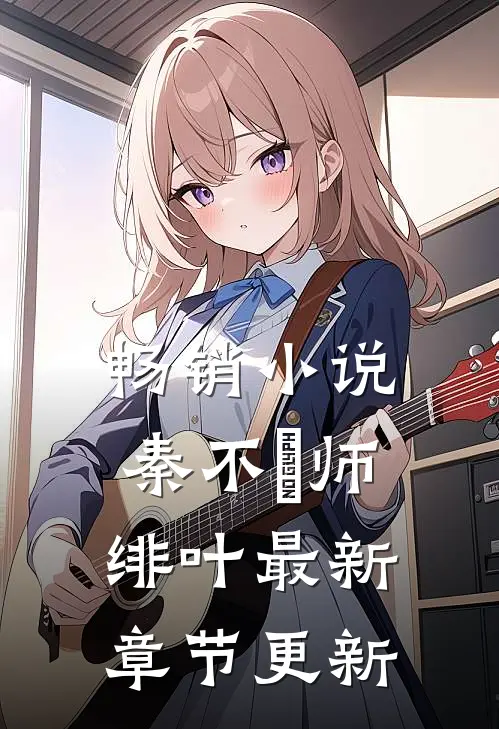 畅销小说秦不俍师绯叶最新章节更新