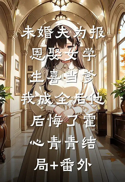 未婚夫为报恩娶女学生喜当爹，我成全后他后悔了霍心青青结局+番外