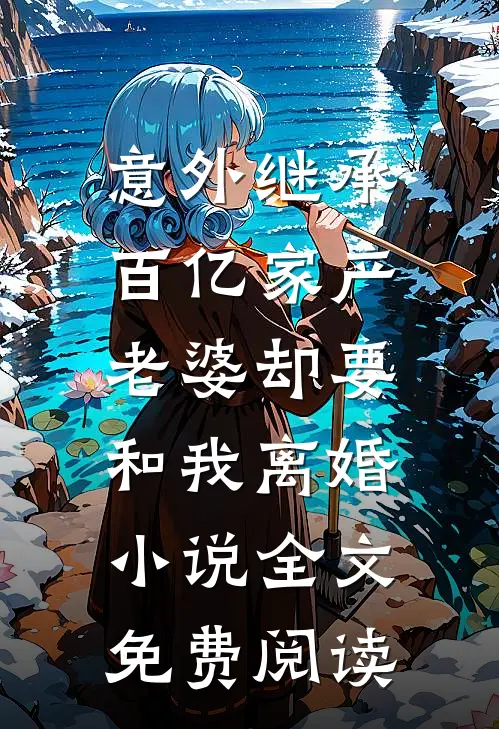 意外继承百亿家产，老婆却要和我离婚小说全文免费阅读