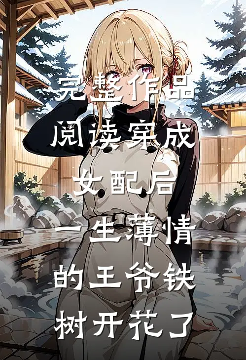 完整作品阅读穿成女配后，一生薄情的王爷铁树开花了