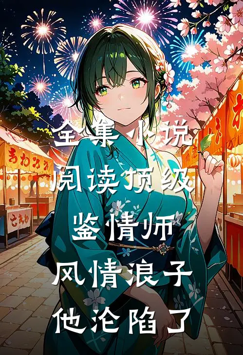 全集小说阅读顶级鉴情师：风情浪子他沦陷了