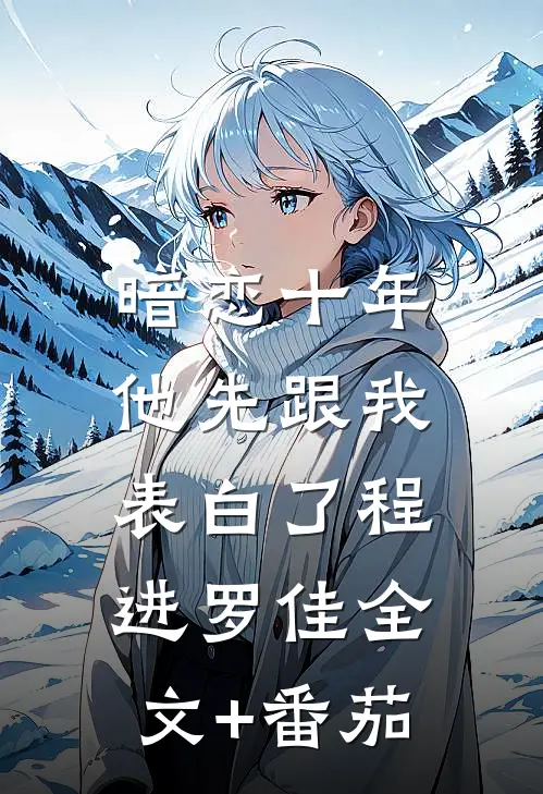 暗恋十年，他先跟我表白了程进罗佳全文+番茄