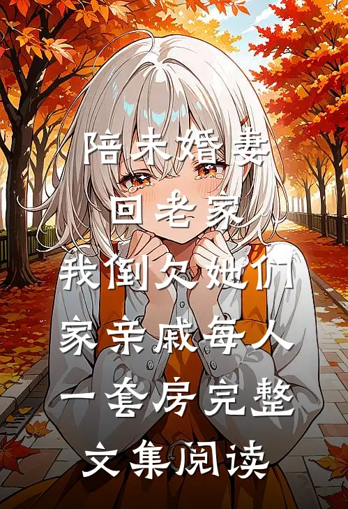 陪未婚妻回老家，我倒欠她们家亲戚每人一套房完整文集阅读
