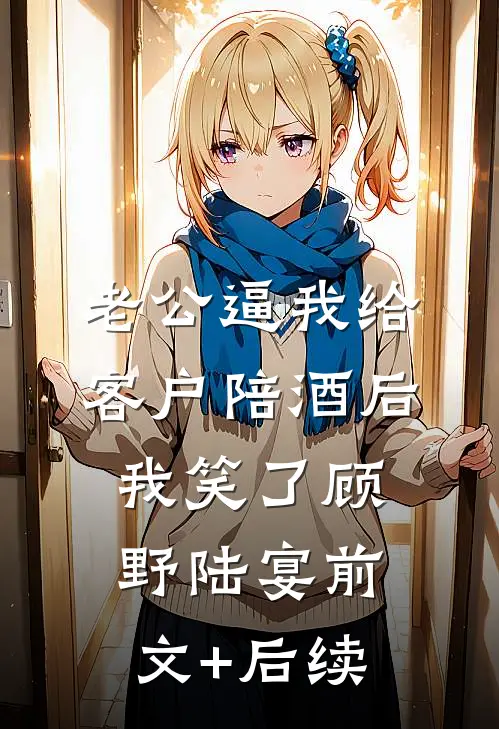 老公逼我给客户陪酒后，我笑了顾野陆宴前文+后续