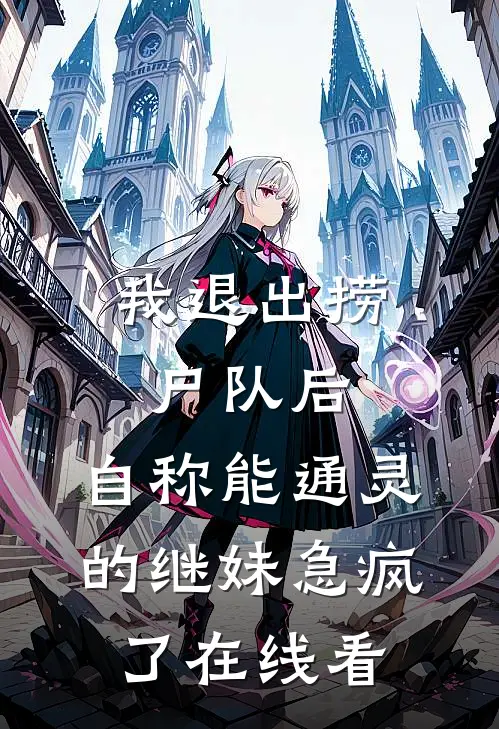 我退出捞尸队后，自称能通灵的继妹急疯了在线看