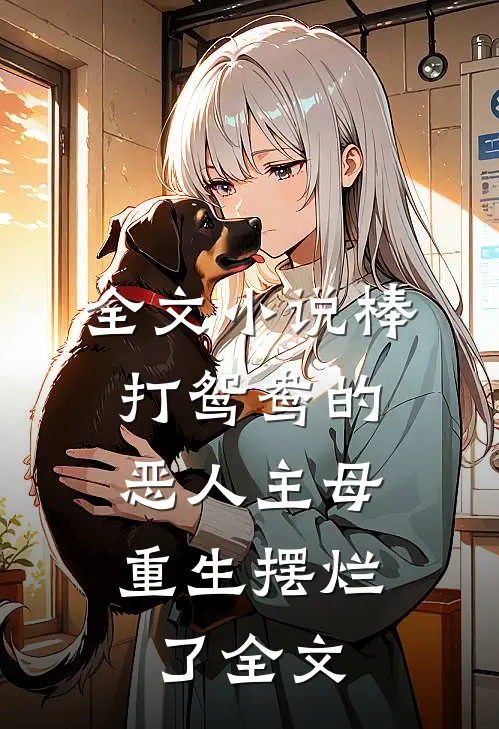 全文小说棒打鸳鸯的恶人主母,重生摆烂了全文