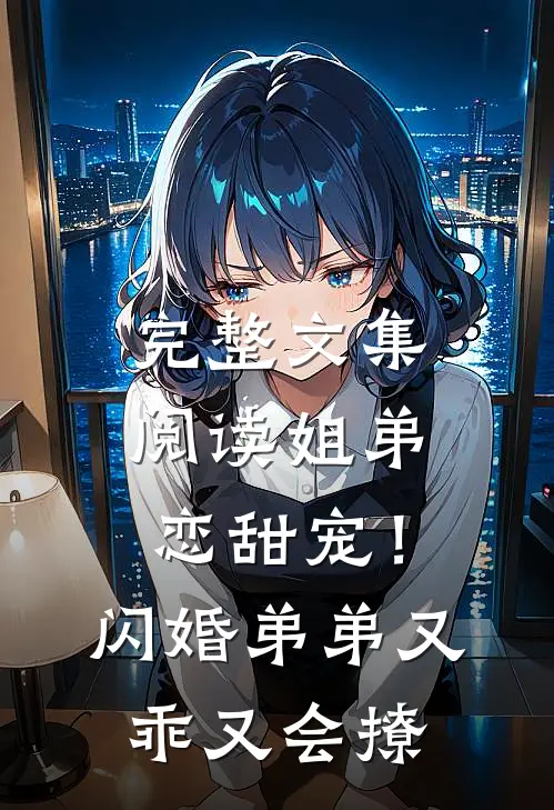 完整文集阅读姐弟恋甜宠！闪婚弟弟又乖又会撩