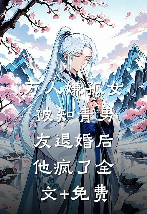 万人嫌孤女被知青男友退婚后，他疯了全文+免费