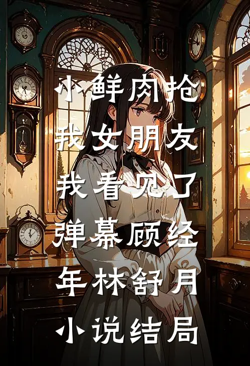小鲜肉抢我女朋友，我看见了弹幕顾经年林舒月小说结局