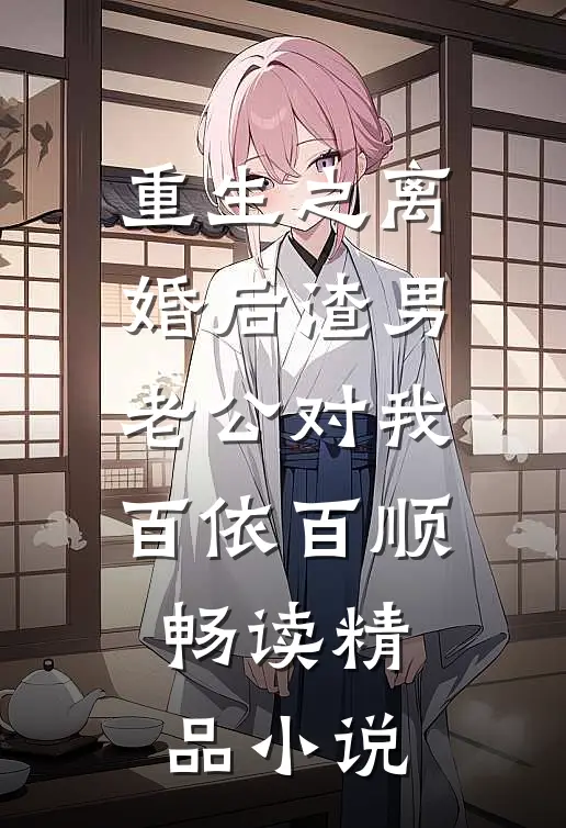 重生之离婚后渣男老公对我百依百顺畅读精品小说