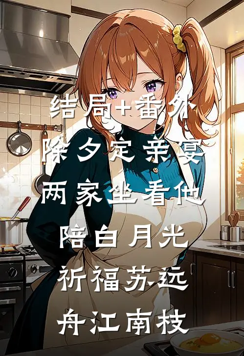 结局+番外除夕定亲宴，两家坐看他陪白月光祈福苏远舟江南枝