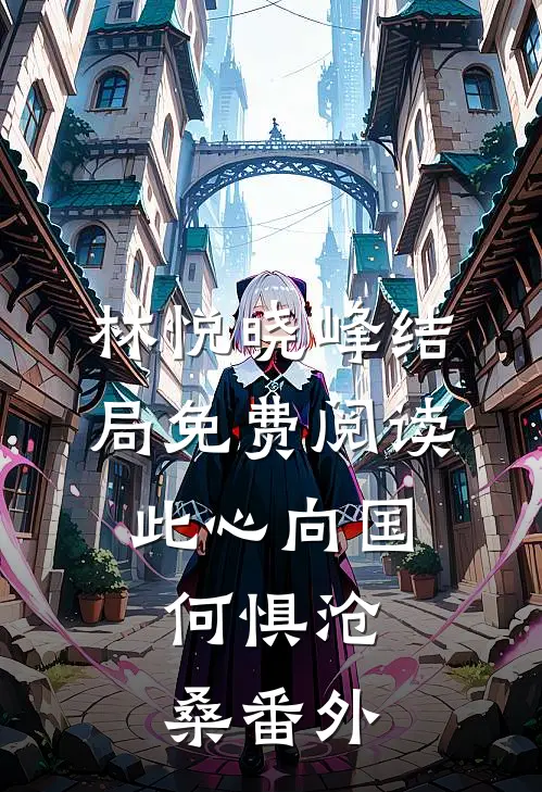 林悦晓峰结局免费阅读此心向国，何惧沧桑番外