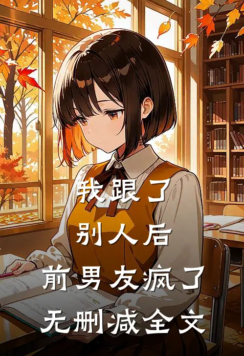 我跟了别人后，前男友疯了无删减全文