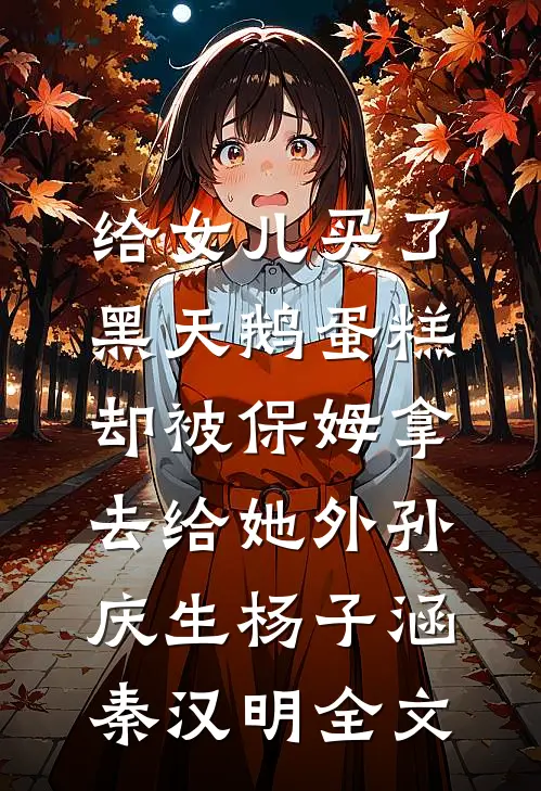 给女儿买了黑天鹅蛋糕，却被保姆拿去给她外孙庆生杨子涵秦汉明全文