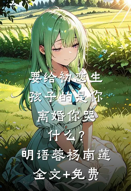 要给初恋生孩子的是你，离婚你哭什么？明语蓉杨南莲全文+免费