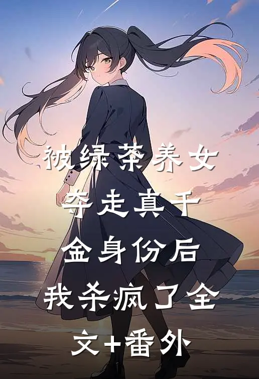 被绿茶养女夺走真千金身份后，我杀疯了全文+番外