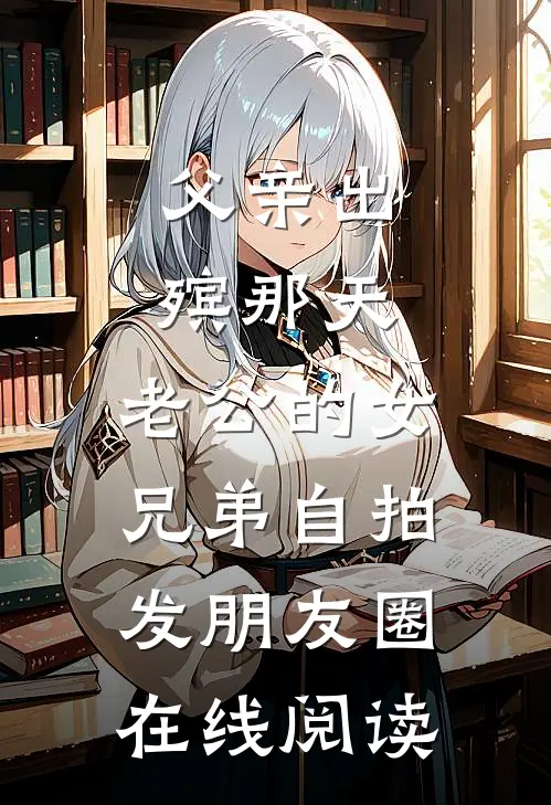 父亲出殡那天，老公的女兄弟自拍发朋友圈在线阅读