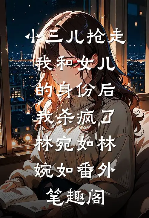 小三儿抢走我和女儿的身份后，我杀疯了：林宛如林婉如番外笔趣阁