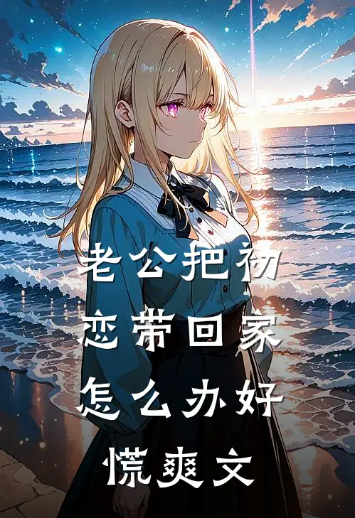 老公把初恋带回家，怎么办好慌爽文