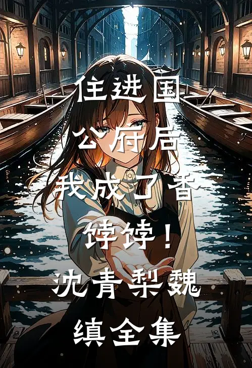 住进国公府后，我成了香饽饽！沈青梨魏缜全集