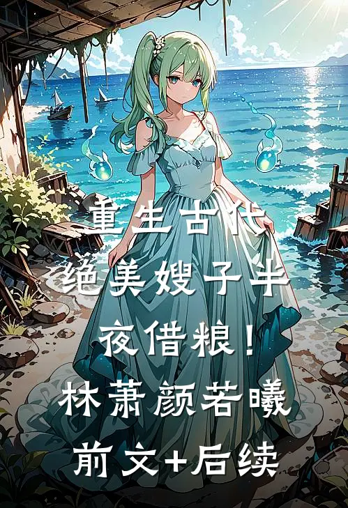 重生古代：绝美嫂子半夜借粮！林萧颜若曦前文+后续