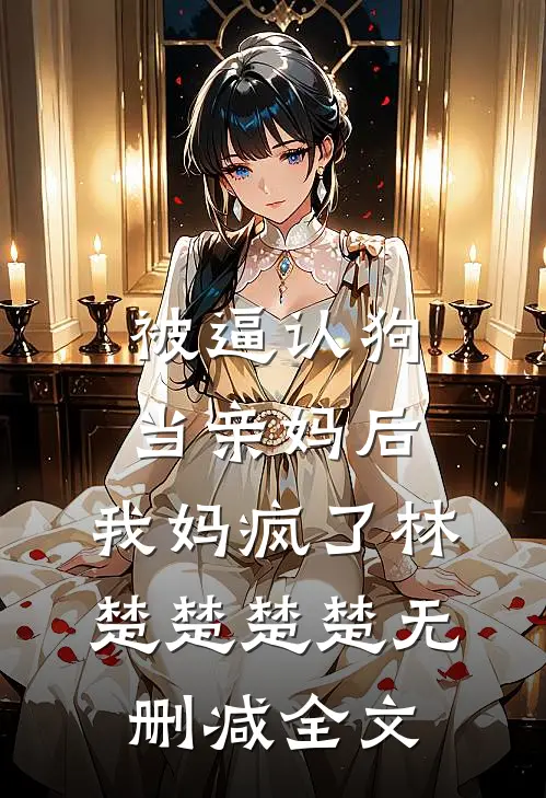 被逼认狗当亲妈后，我妈疯了林楚楚楚楚无删减全文