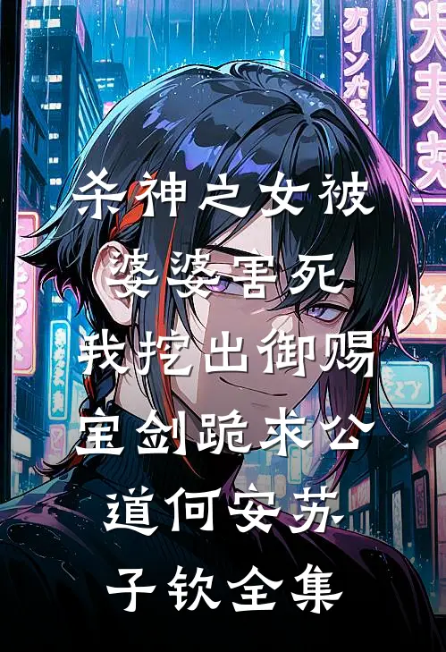 杀神之女被婆婆害死，我挖出御赐宝剑跪求公道何安苏子钦全集