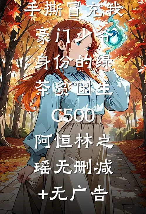手撕冒充我豪门少爷身份的绿茶贫困生C500阿恒林之瑶无删减+无广告