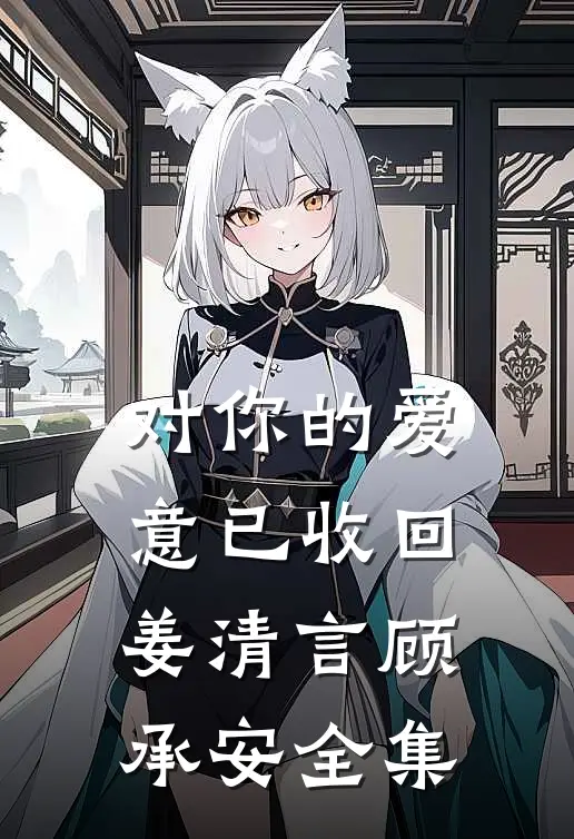 对你的爱意已收回姜清言顾承安全集