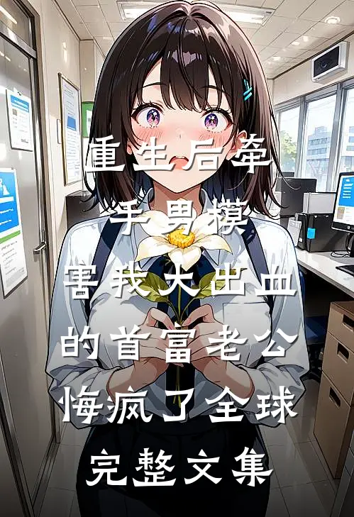 重生后牵手男模，害我大出血的首富老公悔疯了全球完整文集