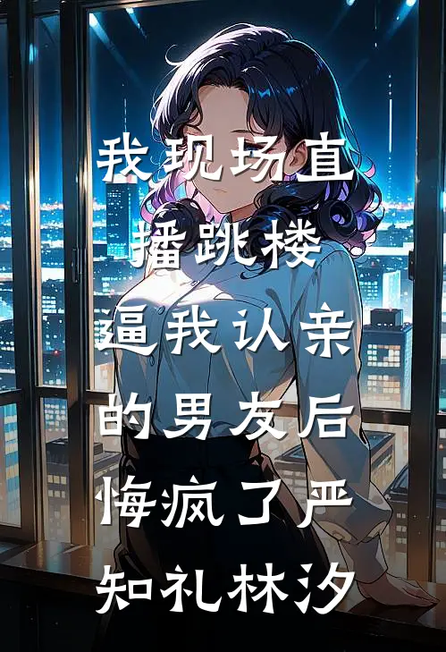 我现场直播跳楼，逼我认亲的男友后悔疯了严知礼林汐