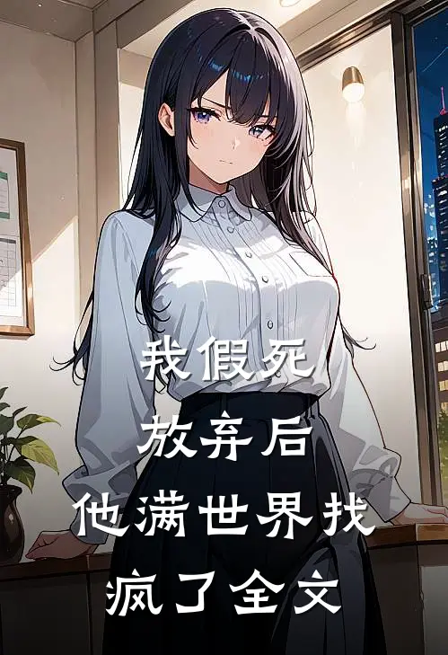 我假死放弃后，他满世界找疯了全文