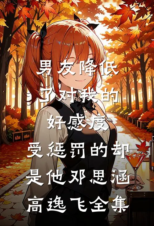 男友降低了对我的好感度，受惩罚的却是他邓思涵高逸飞全集