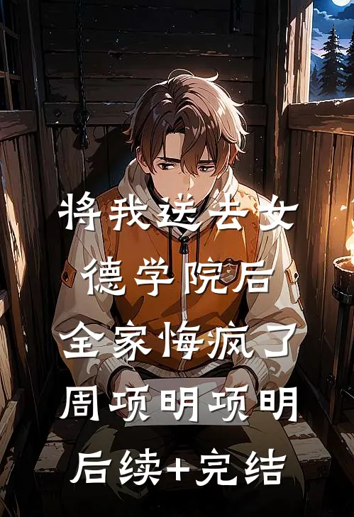 将我送去女德学院后，全家悔疯了周项明项明后续+完结
