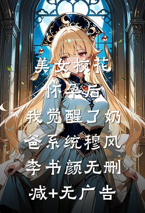 美女校花怀孕后，我觉醒了奶爸系统穆风李书颜无删减+无广告