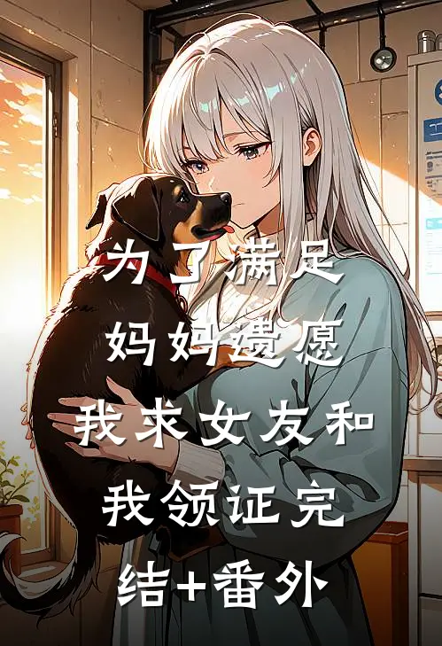 为了满足妈妈遗愿，我求女友和我领证完结+番外
