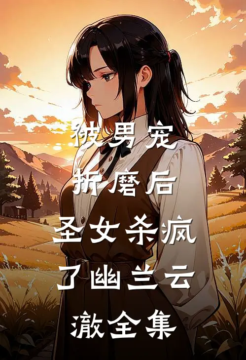被男宠折磨后，圣女杀疯了幽兰云澈全集