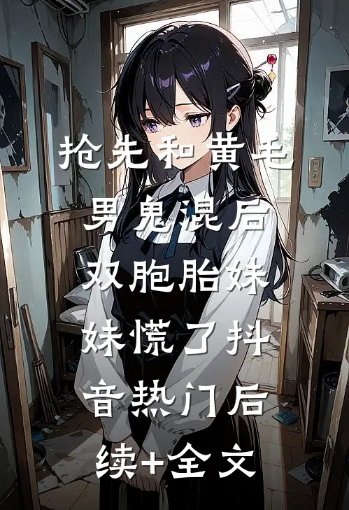 抢先和黄毛男鬼混后，双胞胎妹妹慌了抖音热门后续+全文