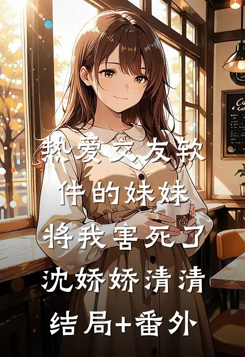 热爱交友软件的妹妹，将我害死了沈娇娇清清结局+番外