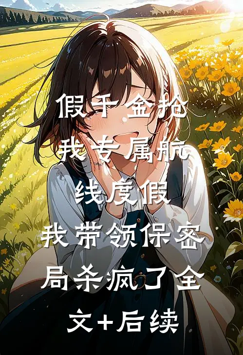 假千金抢我专属航线度假，我带领保密局杀疯了全文+后续