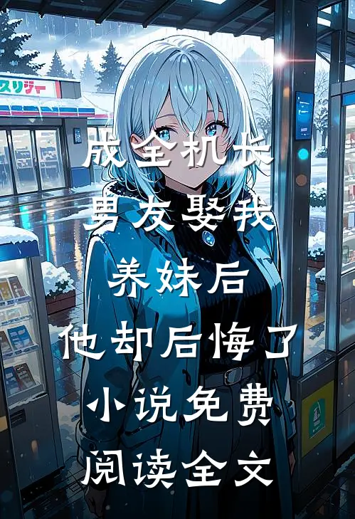 成全机长男友娶我养妹后，他却后悔了小说免费阅读全文