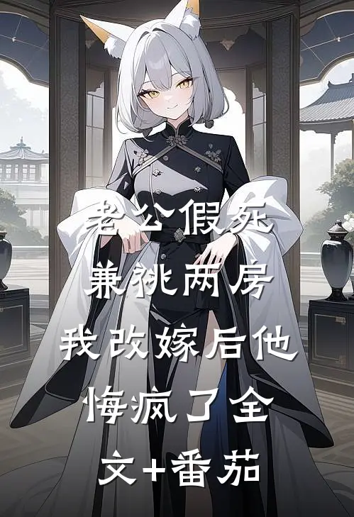老公假死兼祧两房，我改嫁后他悔疯了全文+番茄