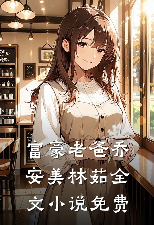 富豪老爸乔安美林茹全文小说免费