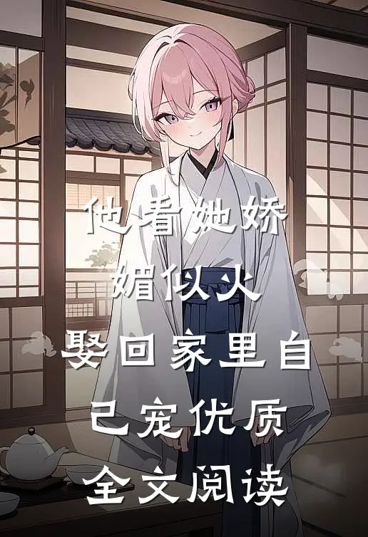 他看她娇媚似火，娶回家里自己宠优质全文阅读